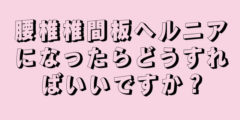 腰椎椎間板ヘルニアになったらどうすればいいですか？