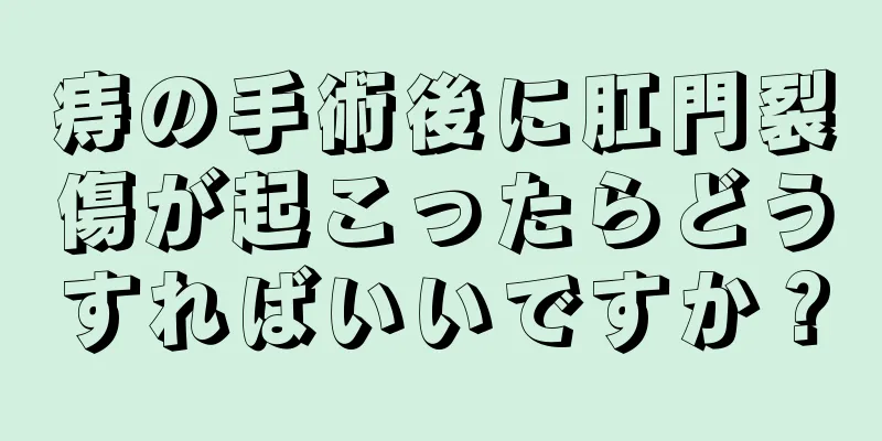 痔の手術後に肛門裂傷が起こったらどうすればいいですか？