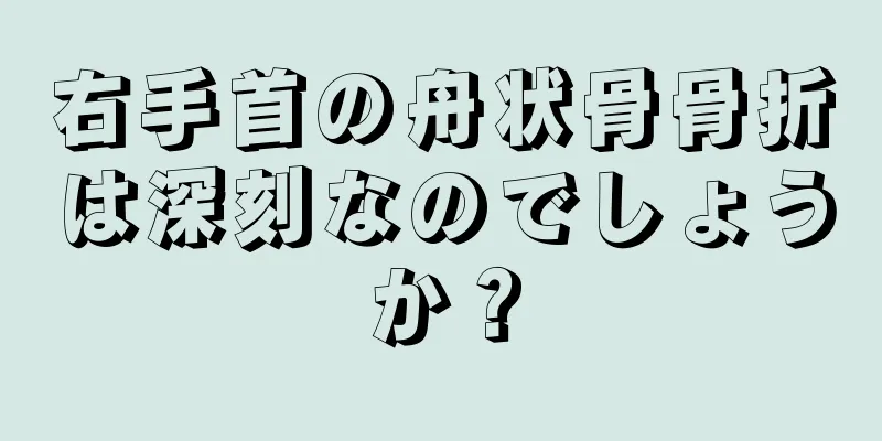右手首の舟状骨骨折は深刻なのでしょうか？