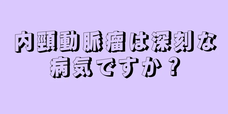 内頸動脈瘤は深刻な病気ですか？