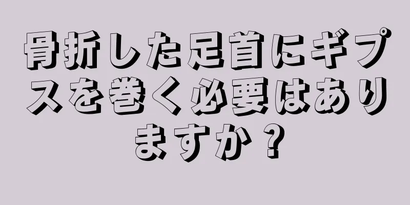 骨折した足首にギプスを巻く必要はありますか？