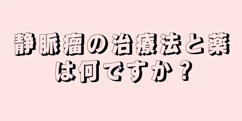 静脈瘤の治療法と薬は何ですか？