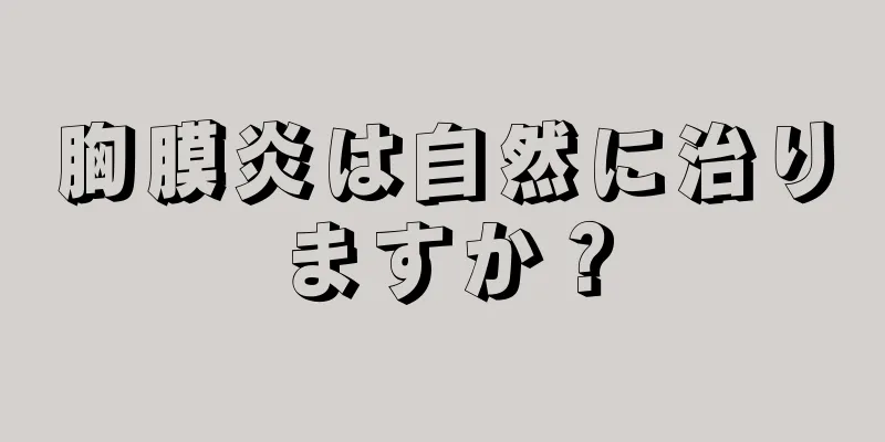 胸膜炎は自然に治りますか？