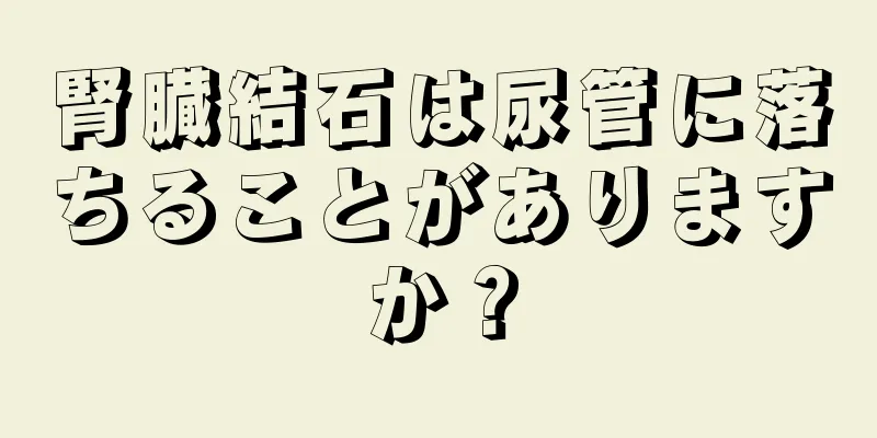 腎臓結石は尿管に落ちることがありますか？