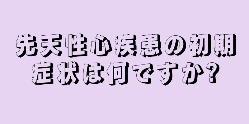 先天性心疾患の初期症状は何ですか?