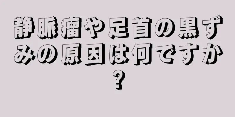 静脈瘤や足首の黒ずみの原因は何ですか?