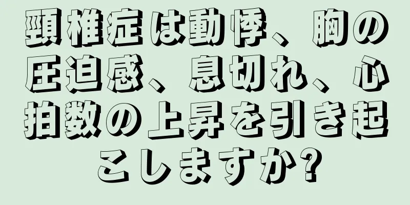 頸椎症は動悸、胸の圧迫感、息切れ、心拍数の上昇を引き起こしますか?