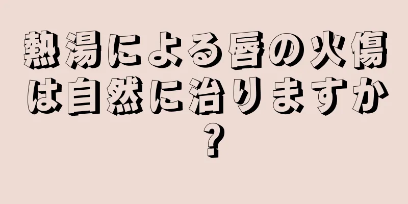 熱湯による唇の火傷は自然に治りますか？