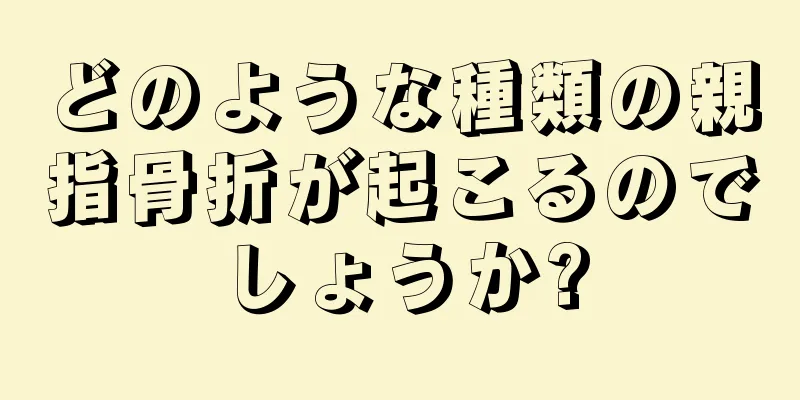 どのような種類の親指骨折が起こるのでしょうか?