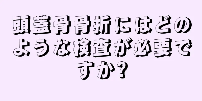 頭蓋骨骨折にはどのような検査が必要ですか?