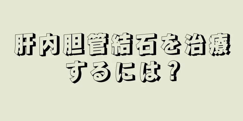 肝内胆管結石を治療するには？