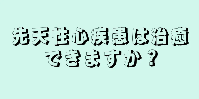 先天性心疾患は治癒できますか？
