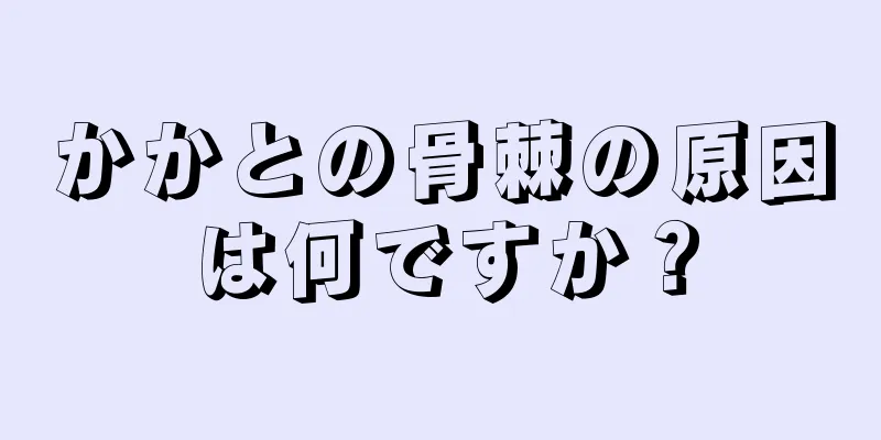 かかとの骨棘の原因は何ですか？