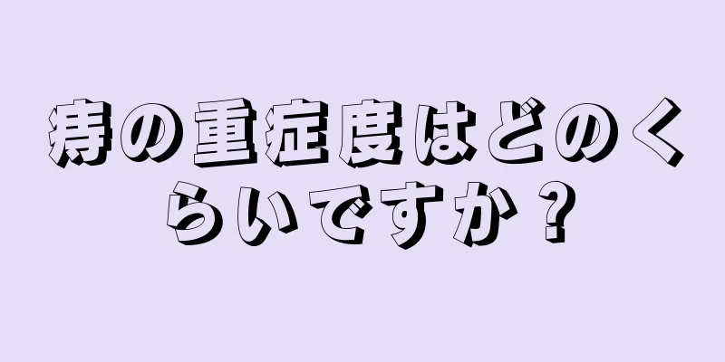 痔の重症度はどのくらいですか？