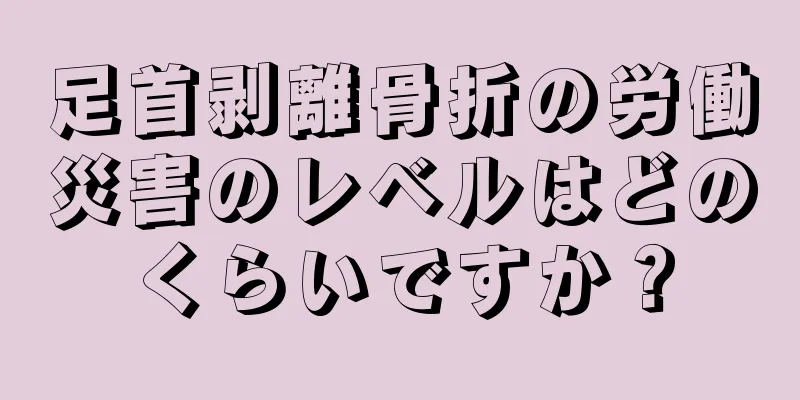 足首剥離骨折の労働災害のレベルはどのくらいですか？