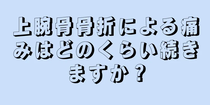 上腕骨骨折による痛みはどのくらい続きますか？
