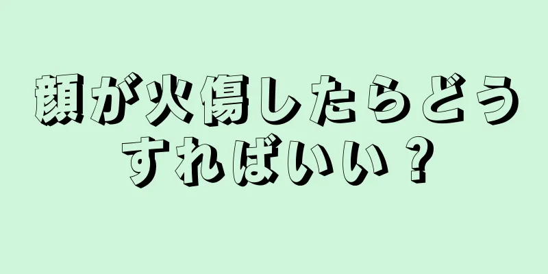 顔が火傷したらどうすればいい？