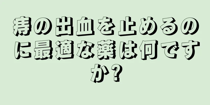 痔の出血を止めるのに最適な薬は何ですか?