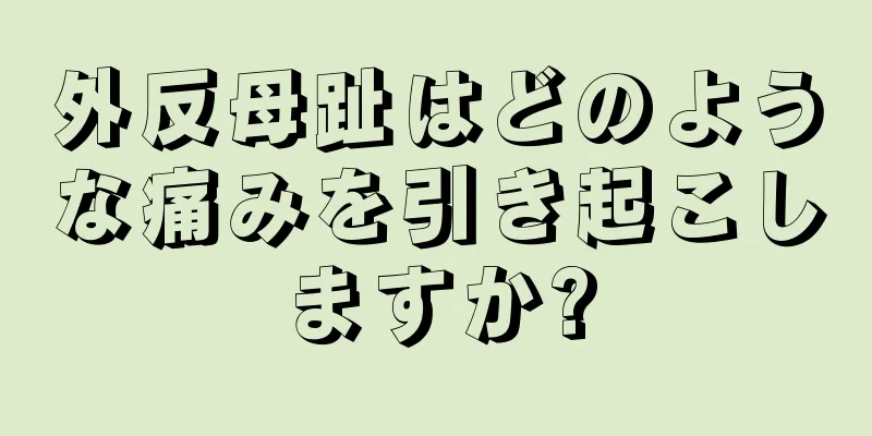 外反母趾はどのような痛みを引き起こしますか?