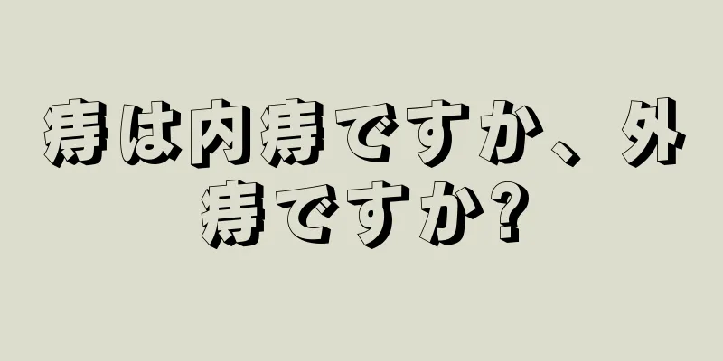 痔は内痔ですか、外痔ですか?
