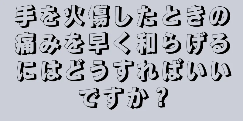 手を火傷したときの痛みを早く和らげるにはどうすればいいですか？