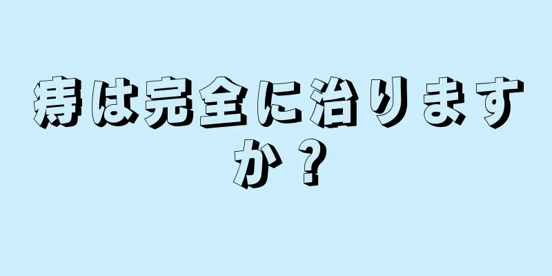 痔は完全に治りますか？