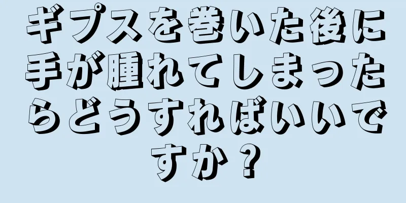 ギプスを巻いた後に手が腫れてしまったらどうすればいいですか？