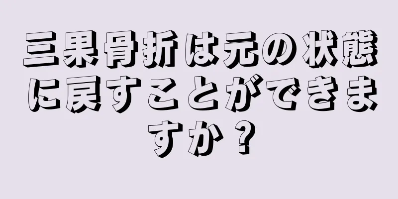 三果骨折は元の状態に戻すことができますか？
