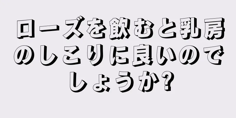 ローズを飲むと乳房のしこりに良いのでしょうか?