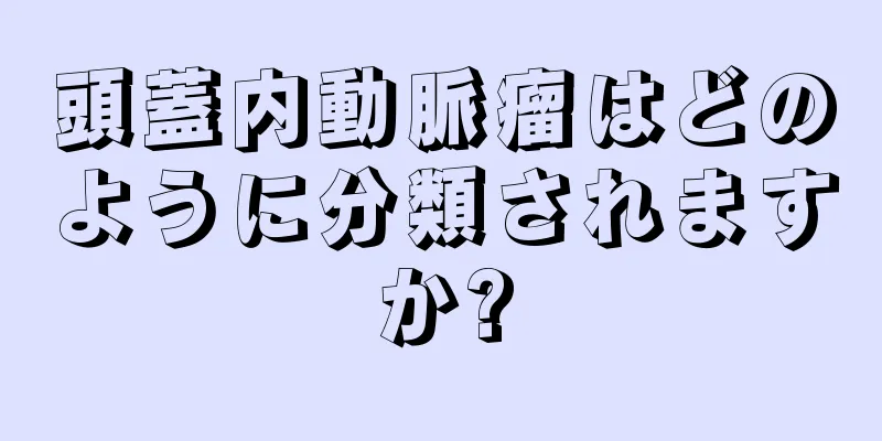 頭蓋内動脈瘤はどのように分類されますか?
