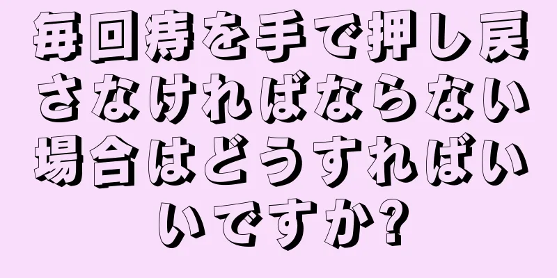 毎回痔を手で押し戻さなければならない場合はどうすればいいですか?