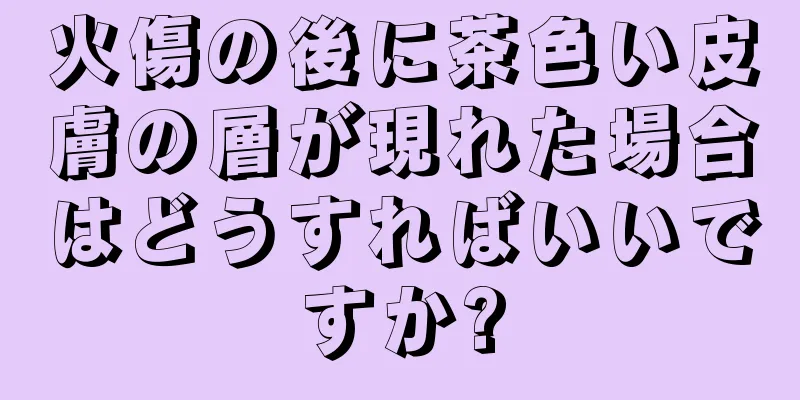 火傷の後に茶色い皮膚の層が現れた場合はどうすればいいですか?