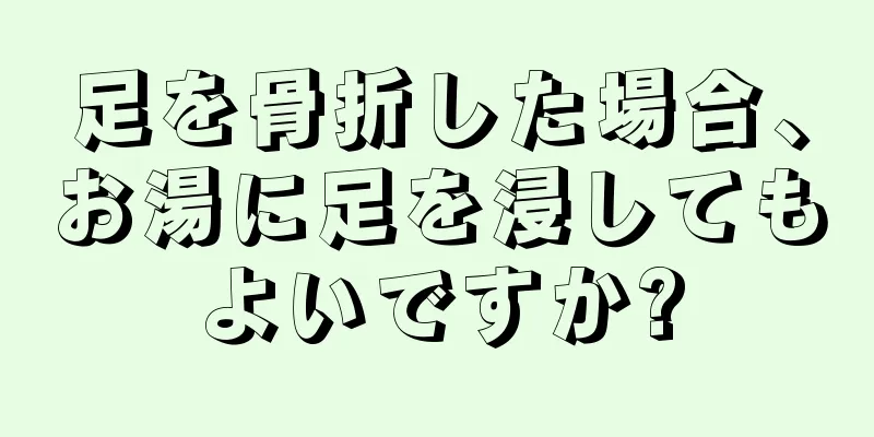 足を骨折した場合、お湯に足を浸してもよいですか?