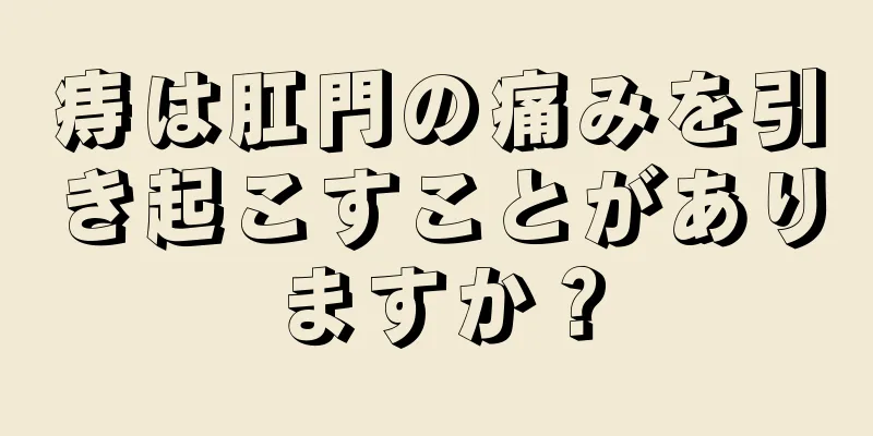 痔は肛門の痛みを引き起こすことがありますか？