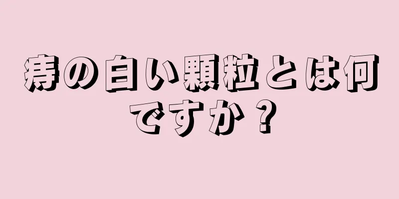 痔の白い顆粒とは何ですか？