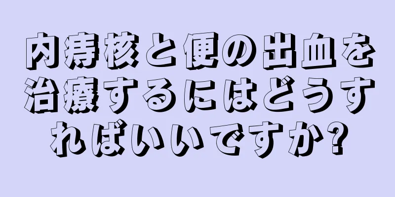 内痔核と便の出血を治療するにはどうすればいいですか?