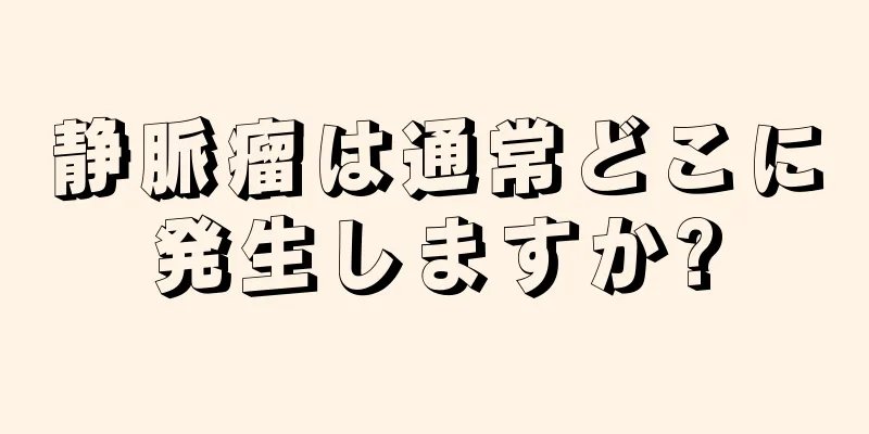 静脈瘤は通常どこに発生しますか?