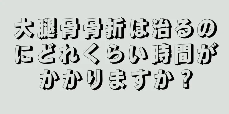 大腿骨骨折は治るのにどれくらい時間がかかりますか？