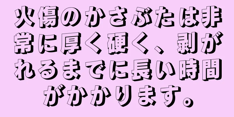 火傷のかさぶたは非常に厚く硬く、剥がれるまでに長い時間がかかります。