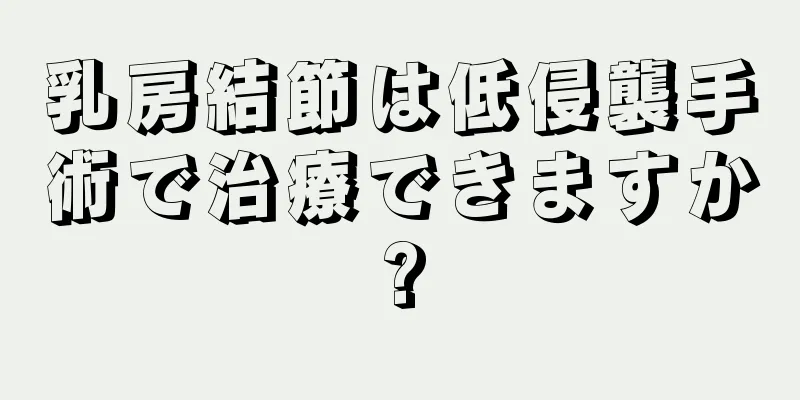 乳房結節は低侵襲手術で治療できますか?