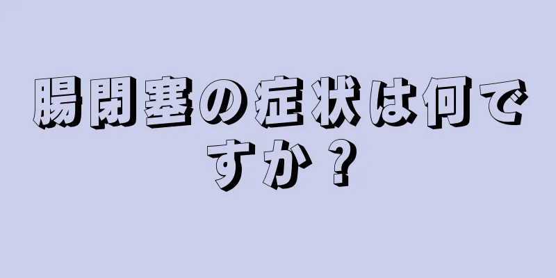 腸閉塞の症状は何ですか？