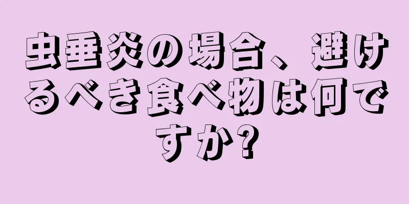 虫垂炎の場合、避けるべき食べ物は何ですか?