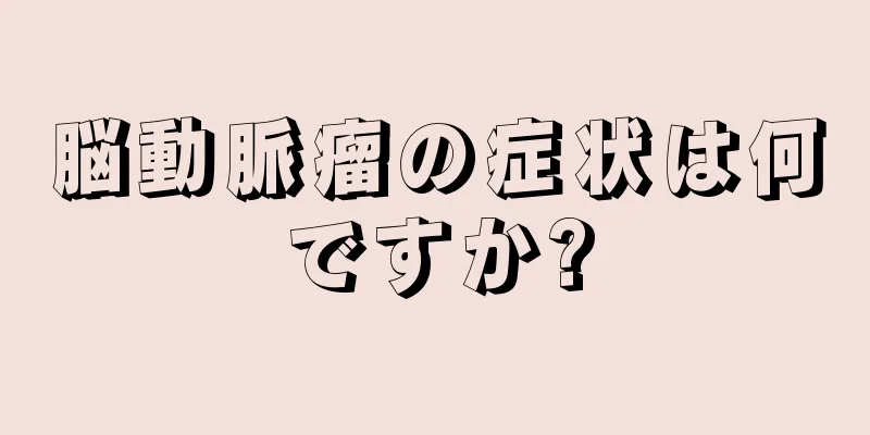 脳動脈瘤の症状は何ですか?