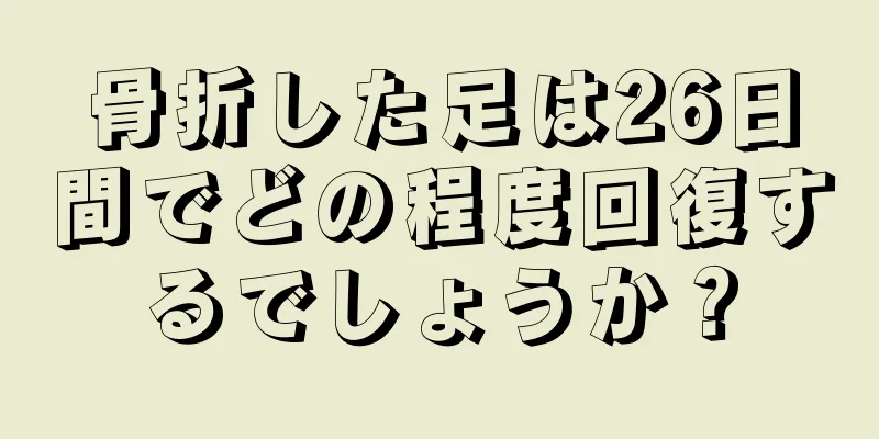 骨折した足は26日間でどの程度回復するでしょうか？