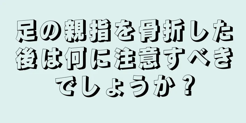 足の親指を骨折した後は何に注意すべきでしょうか？