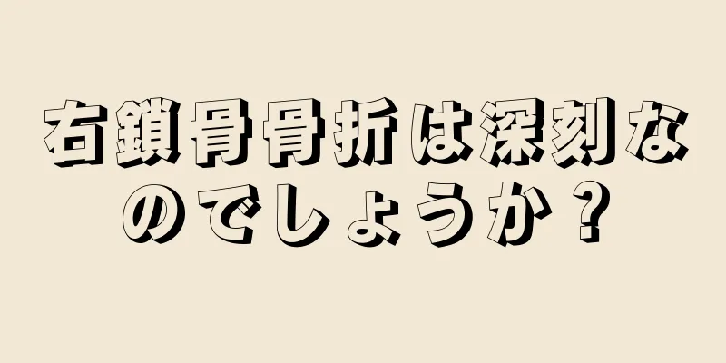 右鎖骨骨折は深刻なのでしょうか？