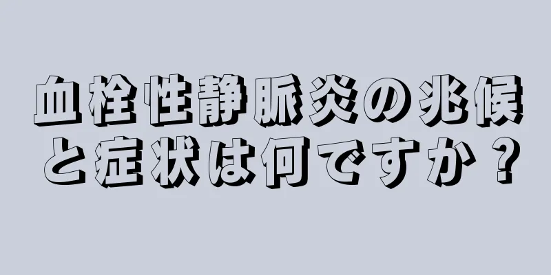 血栓性静脈炎の兆候と症状は何ですか？