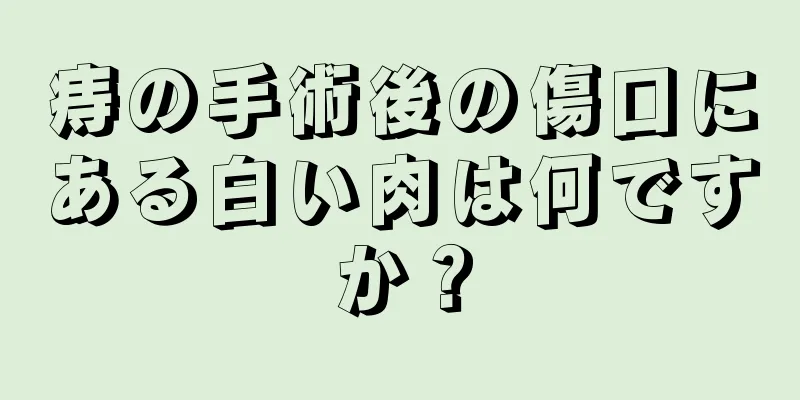痔の手術後の傷口にある白い肉は何ですか？