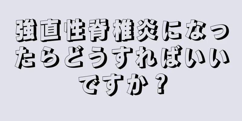 強直性脊椎炎になったらどうすればいいですか？