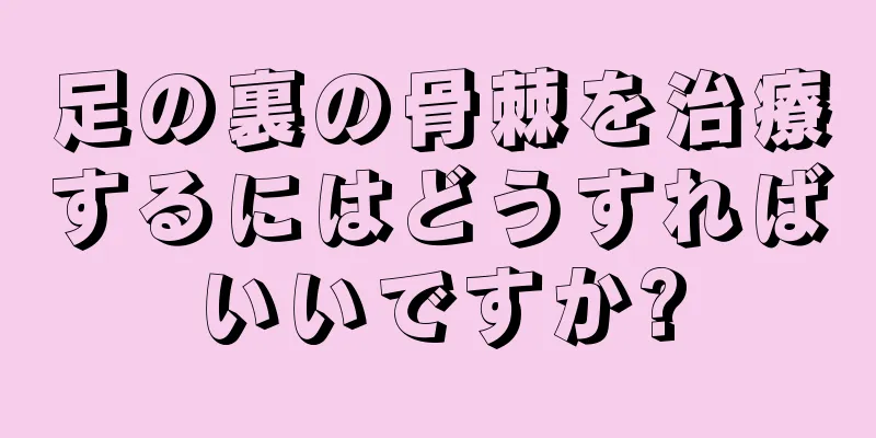 足の裏の骨棘を治療するにはどうすればいいですか?